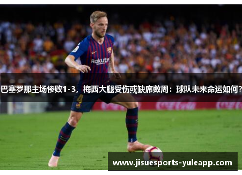 巴塞罗那主场惨败1-3，梅西大腿受伤或缺席数周：球队未来命运如何？