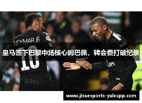 皇马签下巴黎中场核心姆巴佩，转会费打破纪录