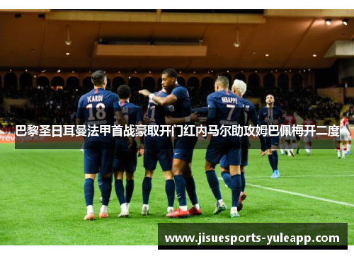 巴黎圣日耳曼法甲首战豪取开门红内马尔助攻姆巴佩梅开二度