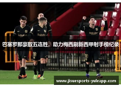 巴塞罗那豪取五连胜，助力梅西刷新西甲射手榜纪录