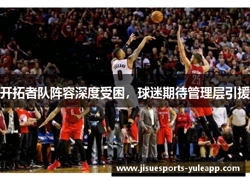 开拓者队阵容深度受困，球迷期待管理层引援