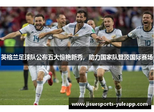 英格兰足球队公布五大惊艳新秀，助力国家队登顶国际赛场