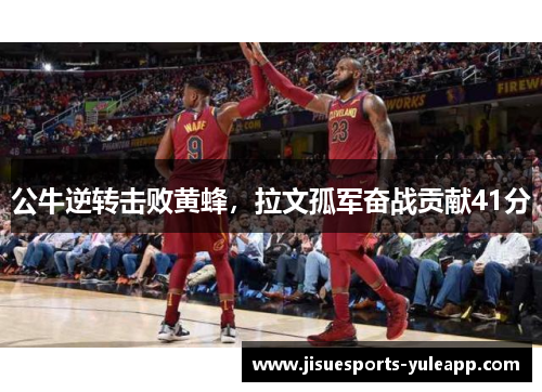 公牛逆转击败黄蜂，拉文孤军奋战贡献41分