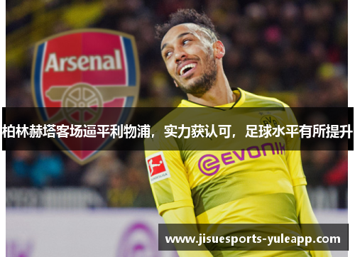 柏林赫塔客场逼平利物浦，实力获认可，足球水平有所提升