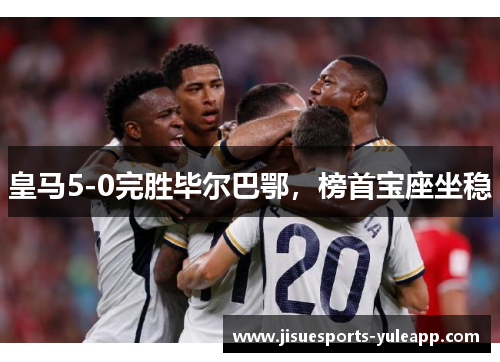 皇马5-0完胜毕尔巴鄂，榜首宝座坐稳