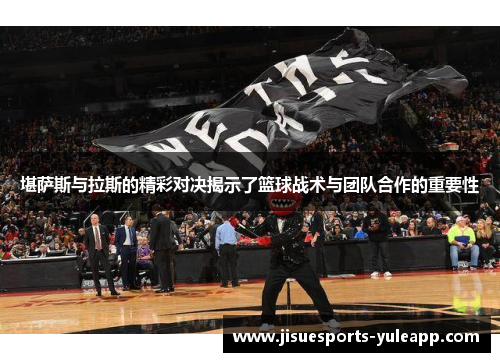 堪萨斯与拉斯的精彩对决揭示了篮球战术与团队合作的重要性