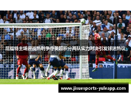屈福特主场迎战热刺争夺英超积分两队实力对决引发球迷热议