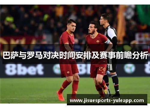 巴萨与罗马对决时间安排及赛事前瞻分析