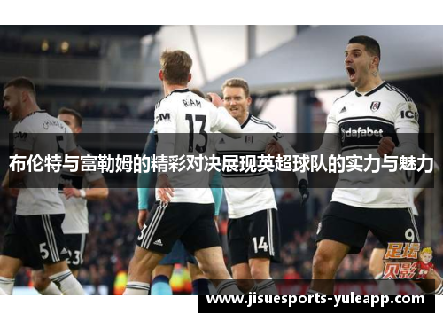 布伦特与富勒姆的精彩对决展现英超球队的实力与魅力