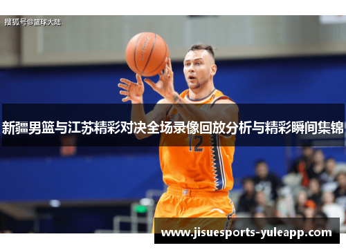 新疆男篮与江苏精彩对决全场录像回放分析与精彩瞬间集锦