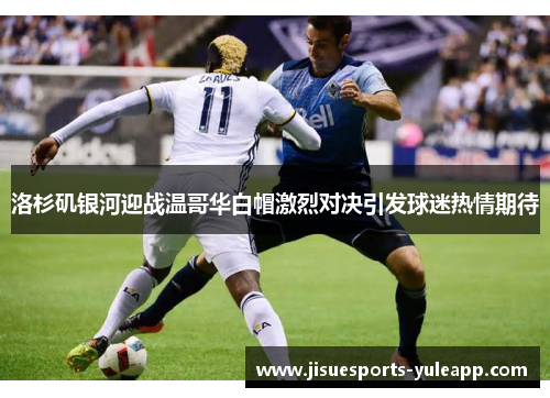 洛杉矶银河迎战温哥华白帽激烈对决引发球迷热情期待