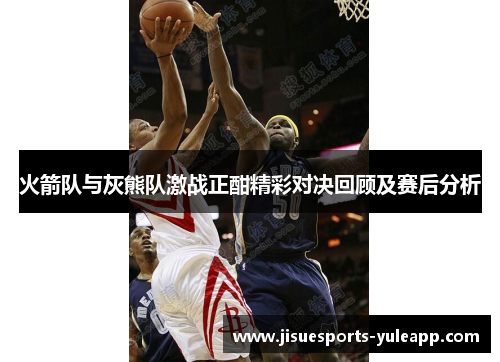 火箭队与灰熊队激战正酣精彩对决回顾及赛后分析